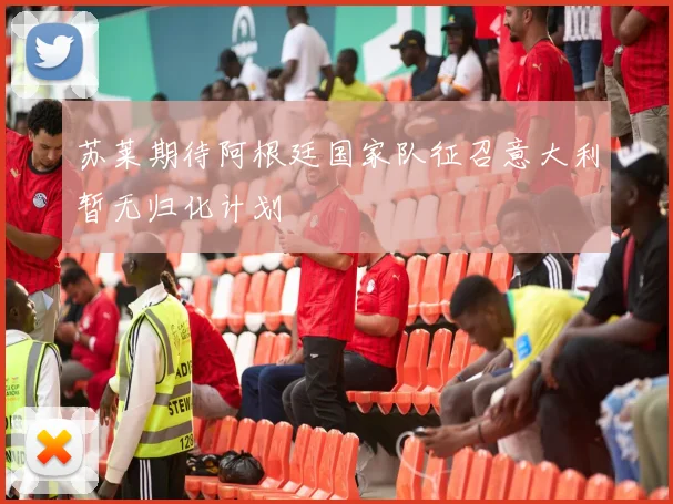 苏莱期待阿根廷国家队征召意大利暂无归化计划