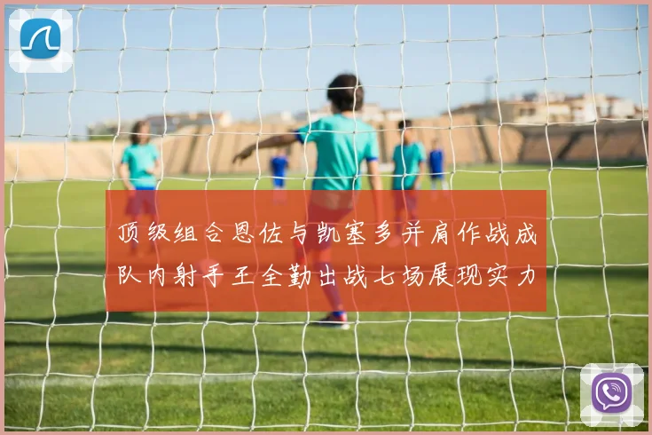 顶级组合恩佐与凯塞多并肩作战成队内射手王全勤出战七场展现实力