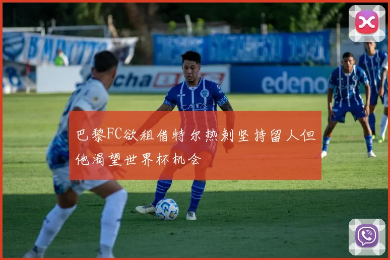 巴黎FC欲租借特尔热刺坚持留人但他渴望世界杯机会
