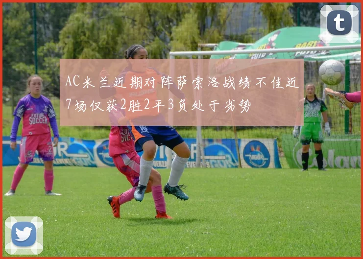 AC米兰近期对阵萨索洛战绩不佳近7场仅获2胜2平3负处于劣势