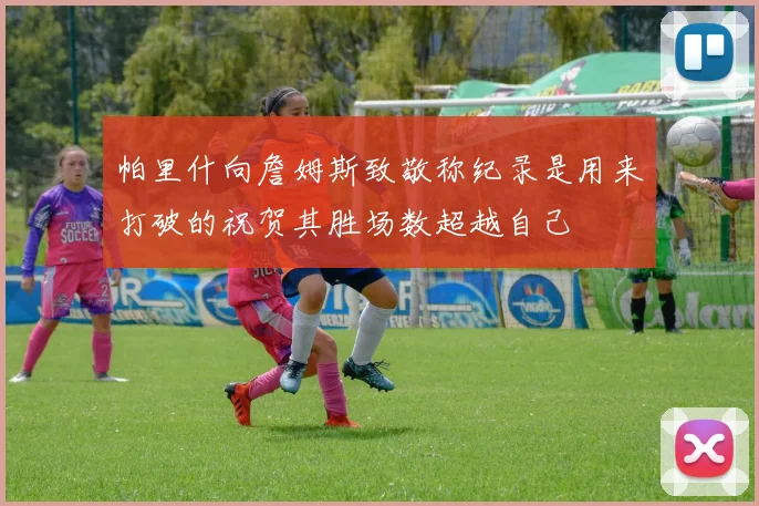 帕里什向詹姆斯致敬称纪录是用来打破的祝贺其胜场数超越自己