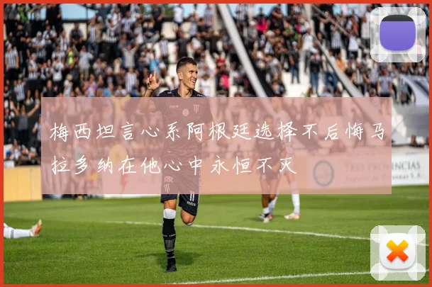梅西坦言心系阿根廷选择不后悔马拉多纳在他心中永恒不灭