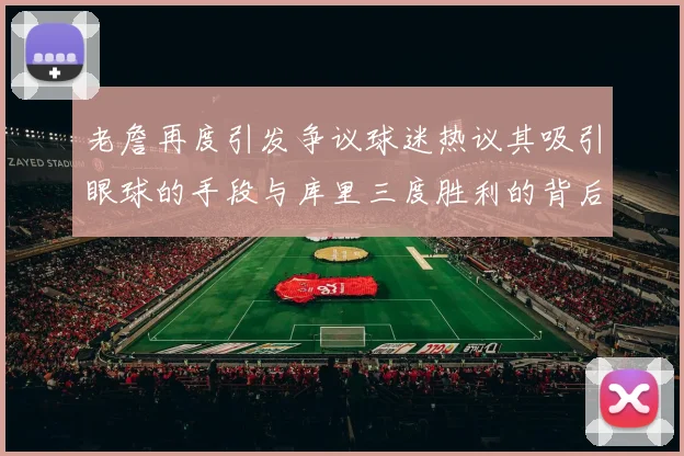 老詹再度引发争议球迷热议其吸引眼球的手段与库里三度胜利的背后原因