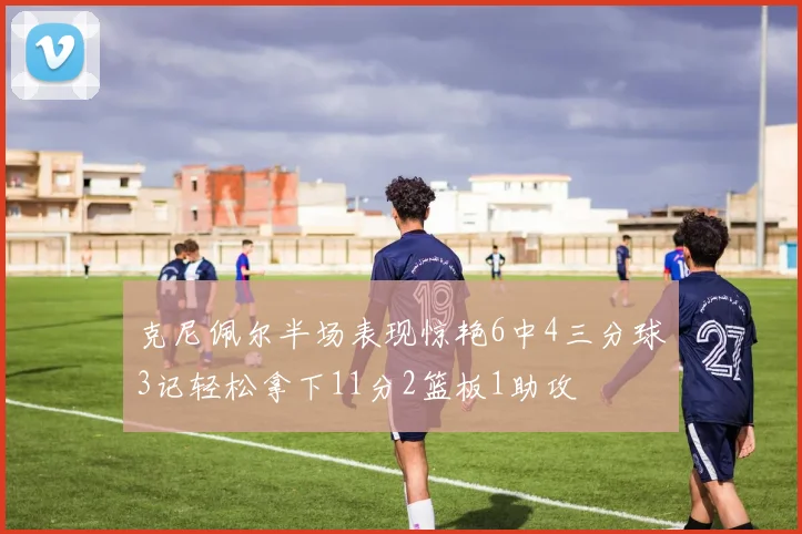 克尼佩尔半场表现惊艳6中4三分球3记轻松拿下11分2篮板1助攻