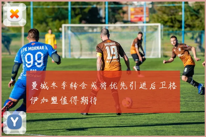 曼城冬季转会或将优先引进后卫格伊加盟值得期待