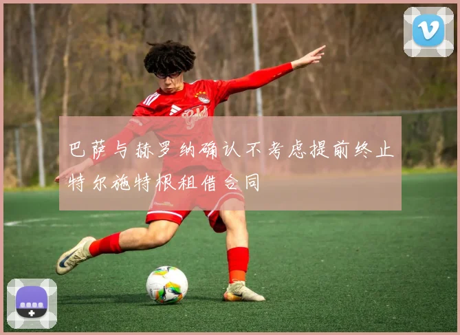 巴萨与赫罗纳确认不考虑提前终止特尔施特根租借合同
