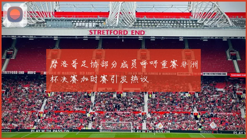 摩洛哥足协部分成员呼吁重赛非洲杯决赛加时赛引发热议