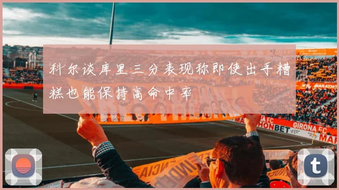 科尔谈库里三分表现称即使出手糟糕也能保持高命中率