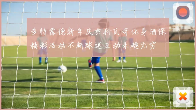 多特蒙德新年庆典科瓦奇化身酒保精彩活动不断球迷互动乐趣无穷