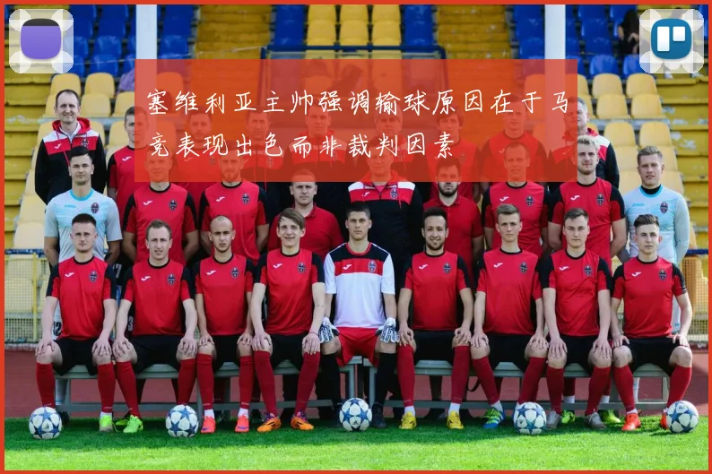 塞维利亚主帅强调输球原因在于马竞表现出色而非裁判因素