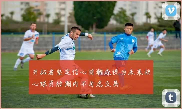 开拓者坚定信心将瀚森视为未来核心球员短期内不考虑交易