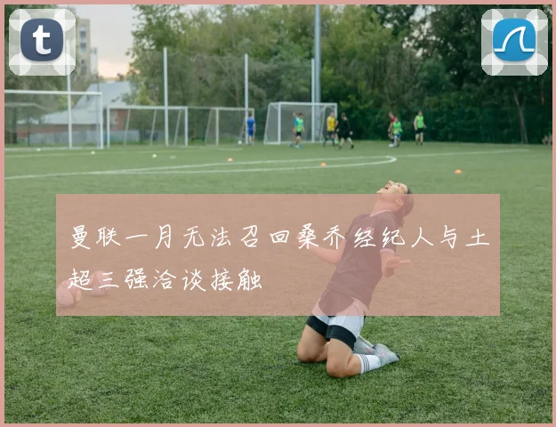 曼联一月无法召回桑乔经纪人与土超三强洽谈接触
