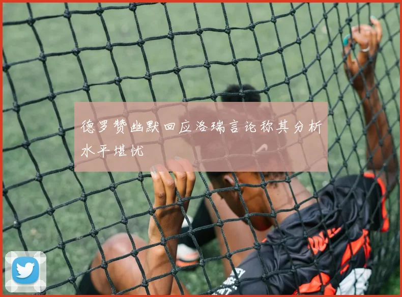 德罗赞幽默回应洛瑞言论称其分析水平堪忧