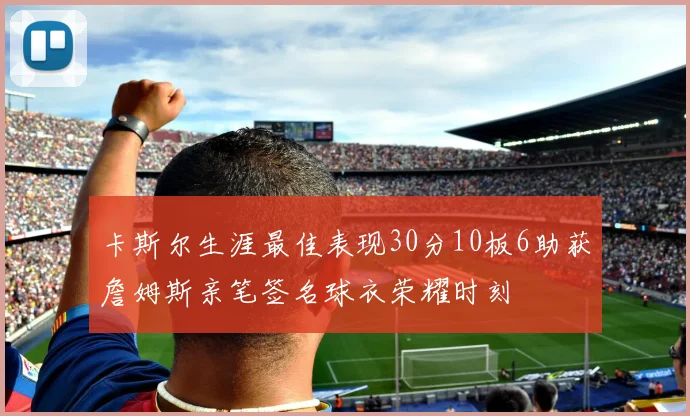 卡斯尔生涯最佳表现30分10板6助获詹姆斯亲笔签名球衣荣耀时刻