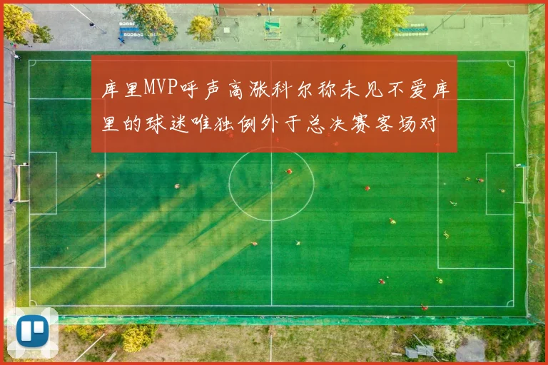 库里MVP呼声高涨科尔称未见不爱库里的球迷唯独例外于总决赛客场对阵骑士